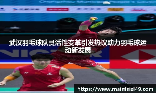 武汉羽毛球队灵活性变革引发热议助力羽毛球运动新发展