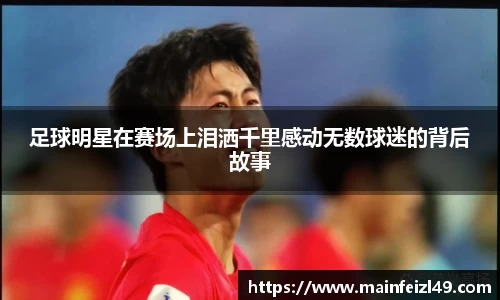 足球明星在赛场上泪洒千里感动无数球迷的背后故事